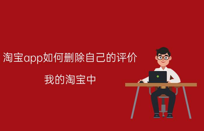 淘宝app如何删除自己的评价 我的淘宝中，如何看到我自己的评价记录？